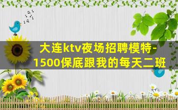 大连ktv夜场招聘模特-1500保底跟我的每天二班